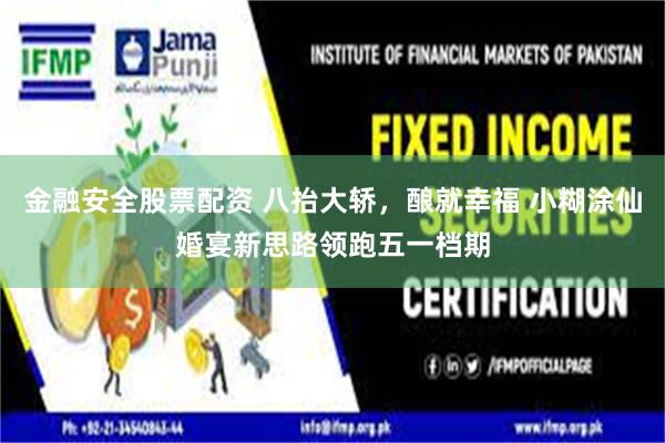 金融安全股票配资 八抬大轿，酿就幸福 小糊涂仙婚宴新思路领跑五一档期