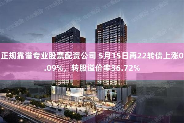 正规靠谱专业股票配资公司 5月15日再22转债上涨0.09%，转股溢价率36.72%