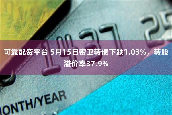 可靠配资平台 5月15日密卫转债下跌1.03%，转股溢价率37.9%