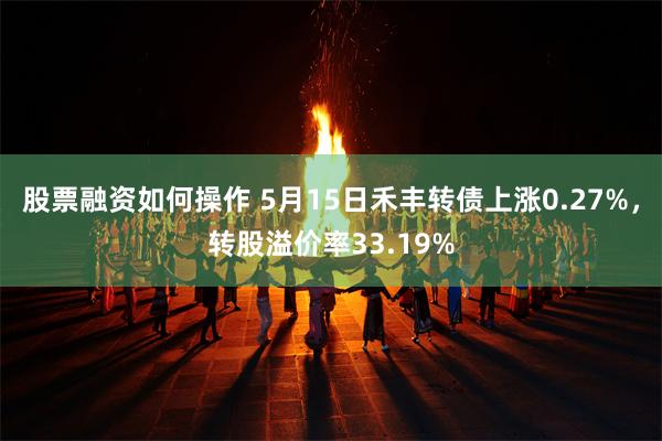 股票融资如何操作 5月15日禾丰转债上涨0.27%，转股溢价率33.19%
