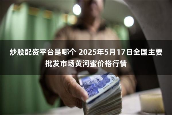 炒股配资平台是哪个 2025年5月17日全国主要批发市场黄河蜜价格行情