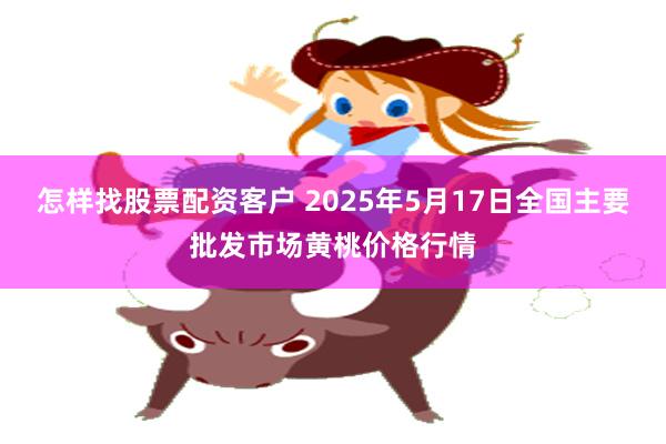 怎样找股票配资客户 2025年5月17日全国主要批发市场黄桃价格行情