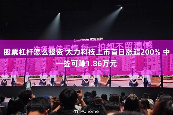 股票杠杆怎么投资 太力科技上市首日涨超200% 中一签可赚1.86万元