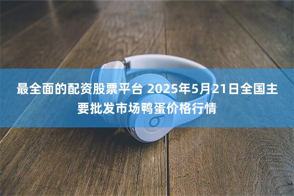 最全面的配资股票平台 2025年5月21日全国主要批发市场鸭蛋价格行情