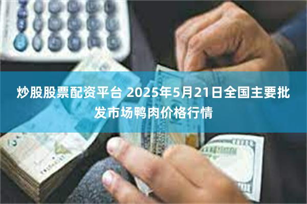 炒股股票配资平台 2025年5月21日全国主要批发市场鸭肉价格行情