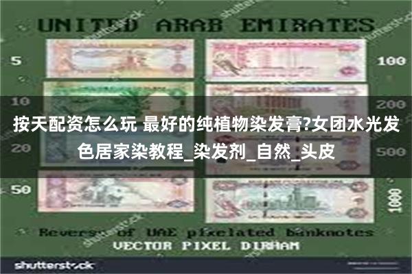 按天配资怎么玩 最好的纯植物染发膏?女团水光发色居家染教程_染发剂_自然_头皮