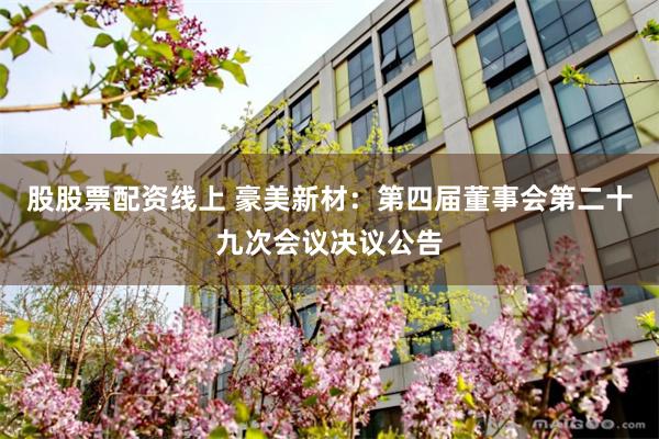 股股票配资线上 豪美新材：第四届董事会第二十九次会议决议公告
