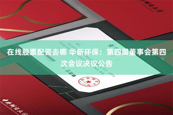 在线股票配资去哪 华新环保：第四届董事会第四次会议决议公告
