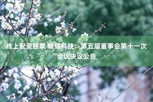 线上配资股票 精锻科技：第五届董事会第十一次会议决议公告