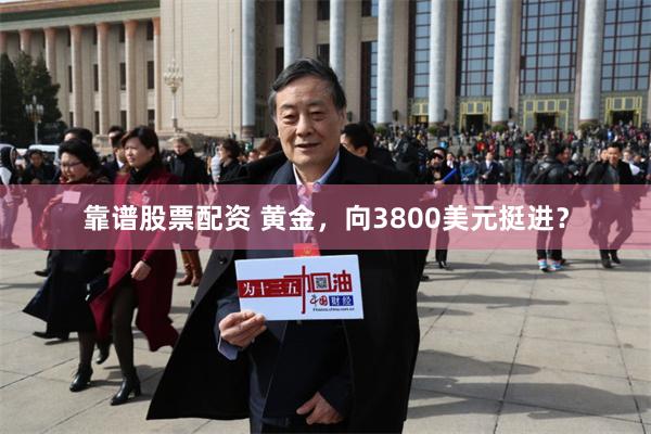 靠谱股票配资 黄金，向3800美元挺进？
