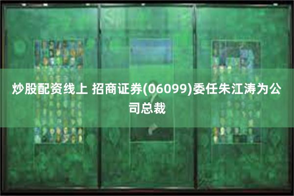 炒股配资线上 招商证券(06099)委任朱江涛为公司总裁