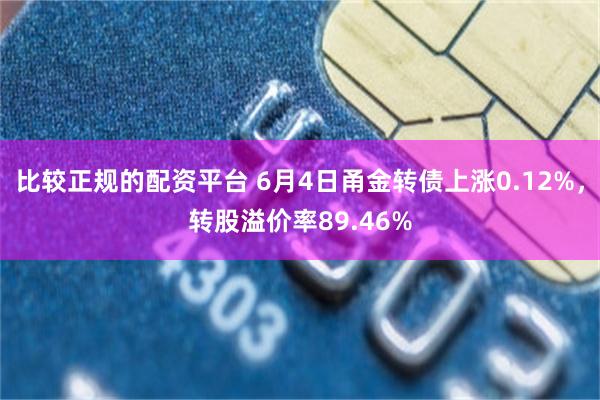 比较正规的配资平台 6月4日甬金转债上涨0.12%，转股溢价率89.46%
