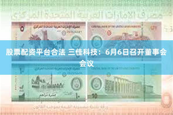 股票配资平台合法 三佳科技：6月6日召开董事会会议