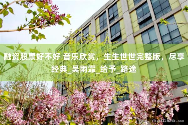 融资股票好不好 音乐欣赏，生生世世完整版，尽享经典_吴雨霏_给予_路途