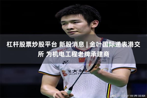 杠杆股票炒股平台 新股消息 | 金叶国际递表港交所 为机电工程老牌承建商