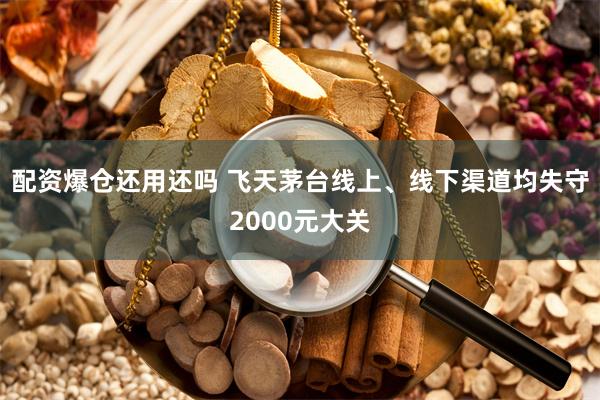 配资爆仓还用还吗 飞天茅台线上、线下渠道均失守2000元大关