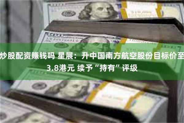 炒股配资赚钱吗 星展：升中国南方航空股份目标价至3.8港元 续予“持有”评级