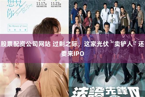 股票配资公司网站 过剩之际，这家光伏“卖铲人”还要来IPO