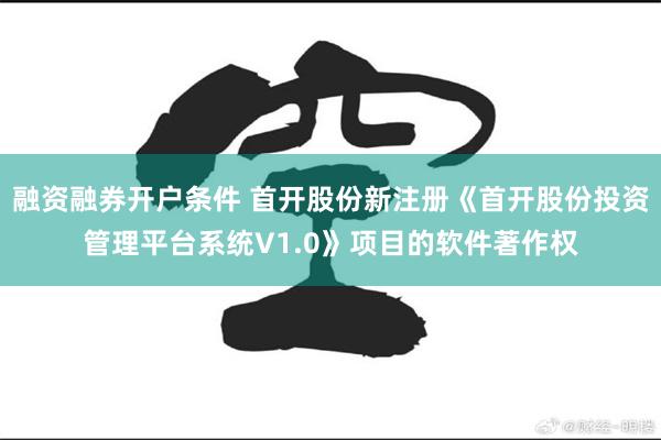 融资融券开户条件 首开股份新注册《首开股份投资管理平台系统V1.0》项目的软件著作权