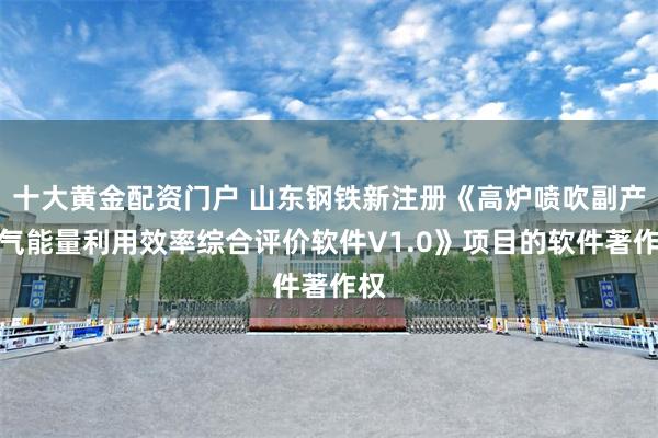 十大黄金配资门户 山东钢铁新注册《高炉喷吹副产煤气能量利用效率综合评价软件V1.0》项目的软件著作权