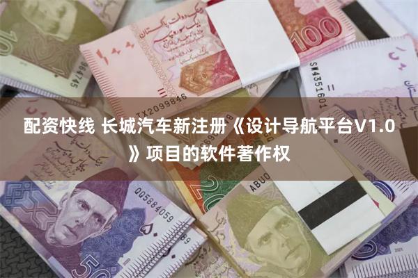配资快线 长城汽车新注册《设计导航平台V1.0》项目的软件著作权