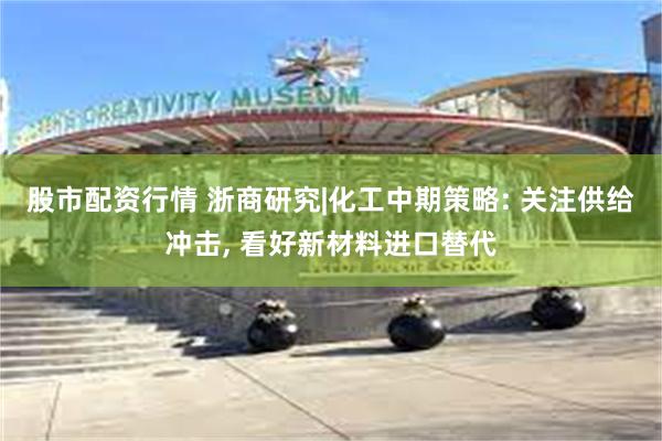 股市配资行情 浙商研究|化工中期策略: 关注供给冲击, 看好新材料进口替代