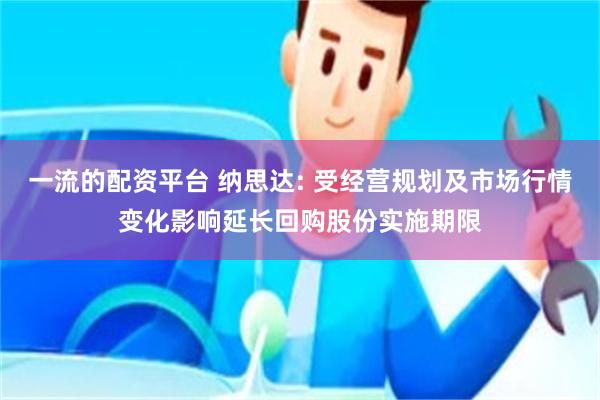 一流的配资平台 纳思达: 受经营规划及市场行情变化影响延长回购股份实施期限