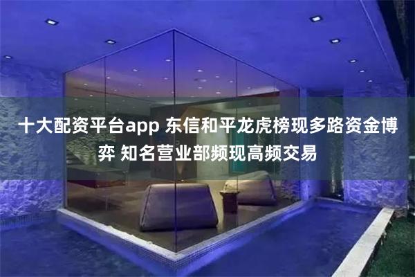 十大配资平台app 东信和平龙虎榜现多路资金博弈 知名营业部频现高频交易
