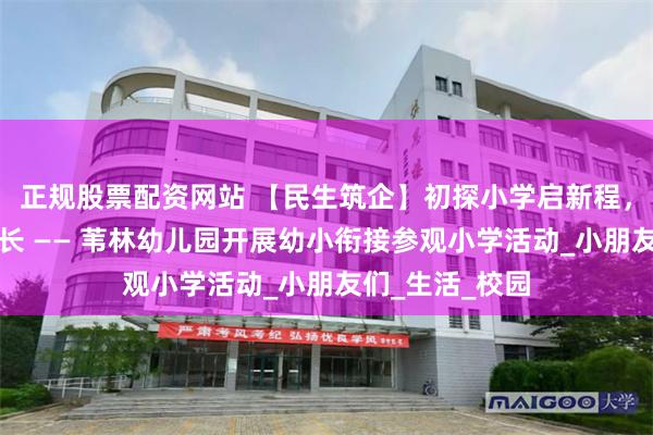 正规股票配资网站 【民生筑企】初探小学启新程，双向衔接促成长 —— 苇林幼儿园开展幼小衔接参观小学活动_小朋友们_生活_校园