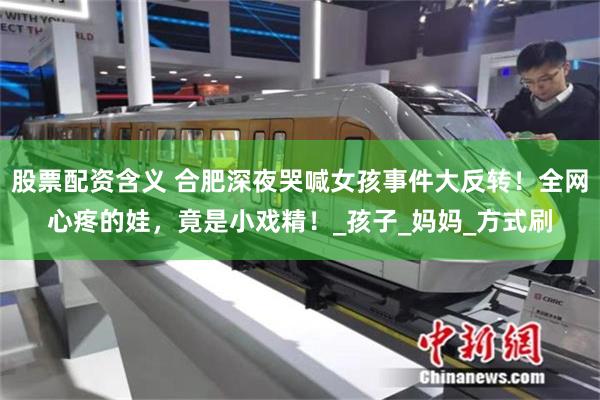 股票配资含义 合肥深夜哭喊女孩事件大反转！全网心疼的娃，竟是小戏精！_孩子_妈妈_方式刷