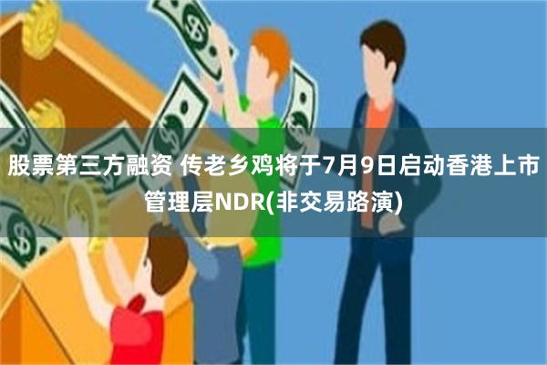 股票第三方融资 传老乡鸡将于7月9日启动香港上市管理层NDR(非交易路演)
