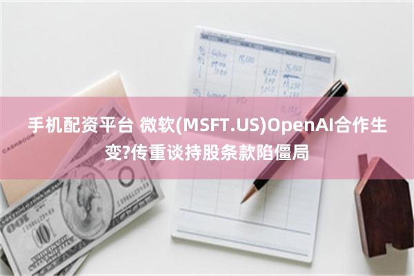 手机配资平台 微软(MSFT.US)OpenAI合作生变?传重谈持股条款陷僵局