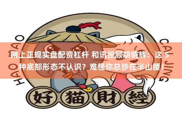 网上正规实盘配资杠杆 和讯投顾胡晓辉：这 5 种底部形态不认识？难怪你总抄在半山腰！