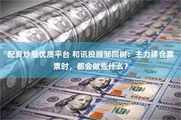 配资炒股优质平台 和讯投顾邹同树：主力建仓票票时，都会做些什么？