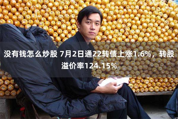 没有钱怎么炒股 7月2日通22转债上涨1.6%，转股溢价率124.15%