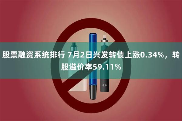 股票融资系统排行 7月2日兴发转债上涨0.34%，转股溢价率59.11%