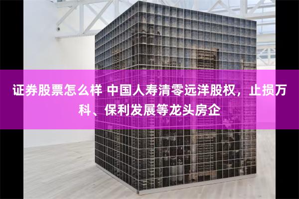 证券股票怎么样 中国人寿清零远洋股权，止损万科、保利发展等龙头房企