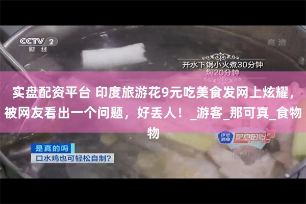 实盘配资平台 印度旅游花9元吃美食发网上炫耀，被网友看出一个问题，好丢人！_游客_那可真_食物